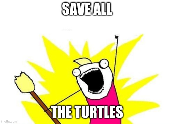 T U R T L E S | SAVE ALL; THE TURTLES | image tagged in memes,x all the y | made w/ Imgflip meme maker