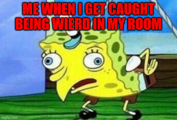 ME WHEN I GET CAUGHT BEING WIERD IN MY ROOM | image tagged in memes,funny | made w/ Imgflip meme maker