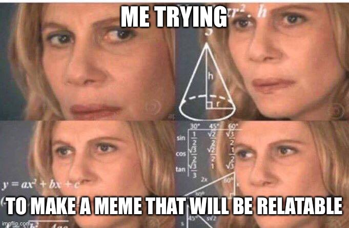 Math lady/Confused lady | ME TRYING; TO MAKE A MEME THAT WILL BE RELATABLE | image tagged in math lady/confused lady | made w/ Imgflip meme maker