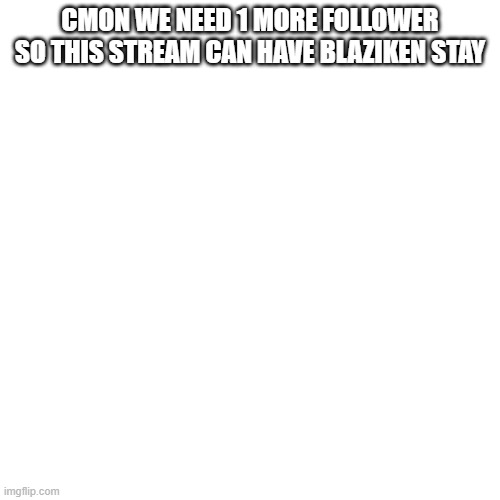 WE NEED IT | CMON WE NEED 1 MORE FOLLOWER SO THIS STREAM CAN HAVE BLAZIKEN STAY; NEVER GONNA GIVE YOU UP, NEVER GONNA LET YOU DOWN, NEVER GONNA RUN AROUND, AND DESERT YOU. | image tagged in memes,blank transparent square,look at description | made w/ Imgflip meme maker