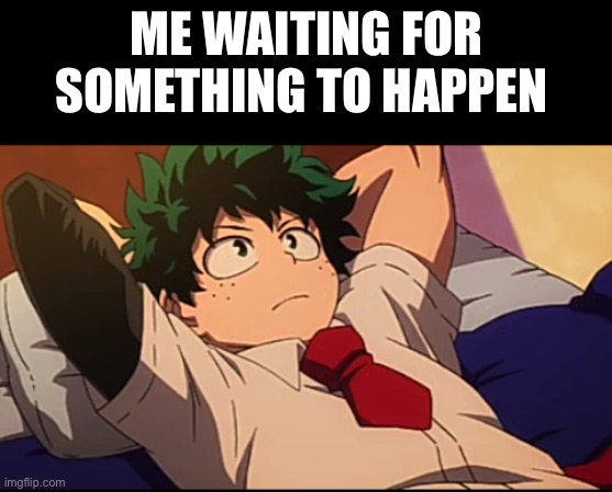 I’m bored if we aren’t going to fight in a war could we do some kind of mock battle | ME WAITING FOR SOMETHING TO HAPPEN | image tagged in deku chill | made w/ Imgflip meme maker