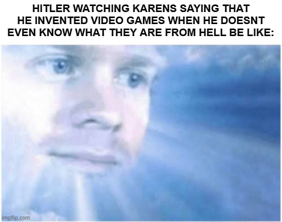 humanity has failed me | HITLER WATCHING KARENS SAYING THAT HE INVENTED VIDEO GAMES WHEN HE DOESNT EVEN KNOW WHAT THEY ARE FROM HELL BE LIKE: | image tagged in in heaven looking down,r/banvideogames sucks,memes | made w/ Imgflip meme maker
