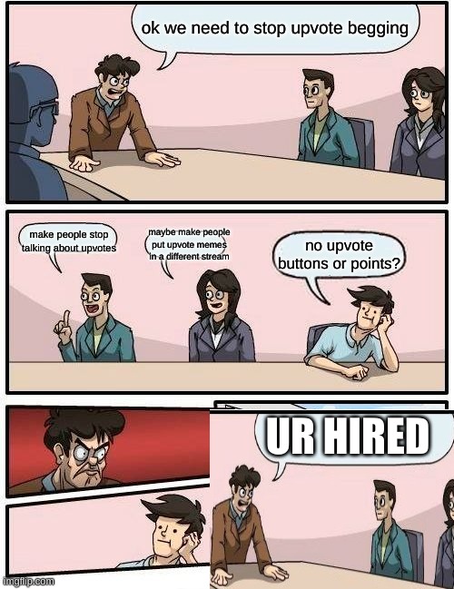 Boardroom Meeting Suggestion Meme | ok we need to stop upvote begging; maybe make people put upvote memes in a different stream; make people stop talking about upvotes; no upvote buttons or points? UR HIRED | image tagged in memes,boardroom meeting suggestion | made w/ Imgflip meme maker