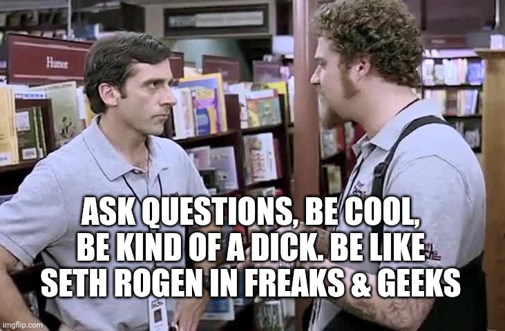 ASK QUESTIONS, BE COOL, BE KIND OF A DICK. BE LIKE SETH ROGEN IN FREAKS & GEEKS | image tagged in rogen | made w/ Imgflip meme maker