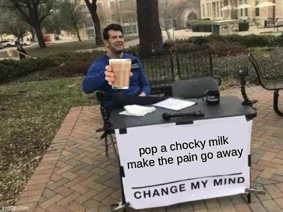 Change My Mind | pop a chocky milk make the pain go away | image tagged in memes,change my mind | made w/ Imgflip meme maker