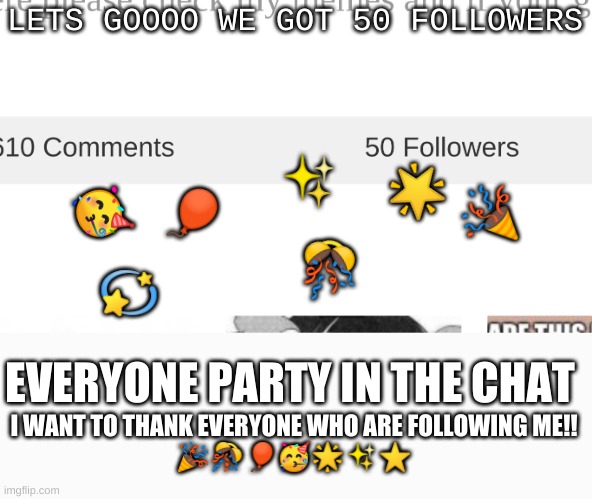 THANK YOU TO EVERYONE WHO ARE FOLLOWING ME | LETS GOOOO WE GOT 50 FOLLOWERS; ✨; 🌟; 🎉; 🎈; 🥳; 🎊; 💫; EVERYONE PARTY IN THE CHAT; I WANT TO THANK EVERYONE WHO ARE FOLLOWING ME!!
🎉🎊🎈🥳🌟✨⭐ | image tagged in party,hard,people,lets go | made w/ Imgflip meme maker
