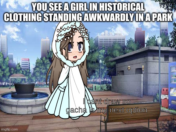 rp | YOU SEE A GIRL IN HISTORICAL CLOTHING STANDING AWKWARDLY IN A PARK; i cant draw so gacha is my next option | image tagged in roleplaying,gacha | made w/ Imgflip meme maker