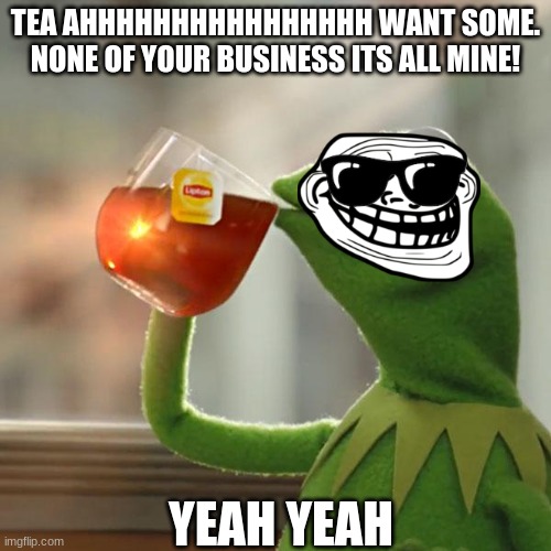 want some tea? meme | TEA AHHHHHHHHHHHHHHHH WANT SOME. NONE OF YOUR BUSINESS ITS ALL MINE! YEAH YEAH | image tagged in memes,but that's none of my business,kermit the frog | made w/ Imgflip meme maker