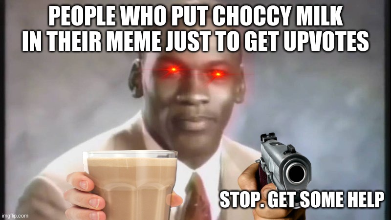 Why the choccy milk? | PEOPLE WHO PUT CHOCCY MILK IN THEIR MEME JUST TO GET UPVOTES; STOP. GET SOME HELP | image tagged in stop get some help | made w/ Imgflip meme maker