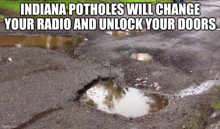 Indiana Potholes | INDIANA POTHOLES WILL CHANGE YOUR RADIO AND UNLOCK YOUR DOORS | image tagged in pot holes | made w/ Imgflip meme maker