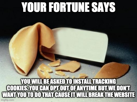 Fortune Cookie | YOUR FORTUNE SAYS YOU WILL BE ASKED TO INSTALL TRACKING COOKIES. YOU CAN OPT OUT OF ANYTIME BUT WE DON'T WANT YOU TO DO THAT CAUSE IT WILL B | image tagged in fortune cookie | made w/ Imgflip meme maker