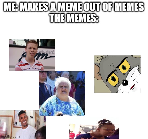 If this is repost, tell me. I'm sorry | ME: MAKES A MEME OUT OF MEMES
THE MEMES: | image tagged in blank white template | made w/ Imgflip meme maker