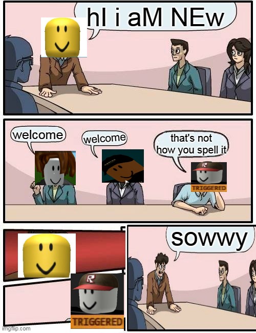 Boardroom Meeting Suggestion | hI i aM NEw; welcome; welcome; that's not how you spell it; sowwy | image tagged in memes,boardroom meeting suggestion | made w/ Imgflip meme maker