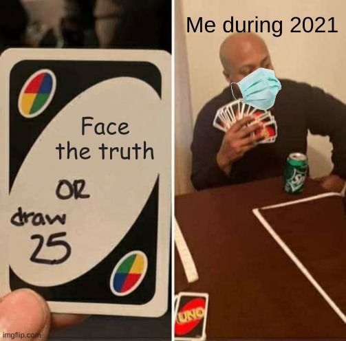 UNO Draw 25 Cards | Me during 2021; Face the truth | image tagged in memes,uno draw 25 cards | made w/ Imgflip meme maker
