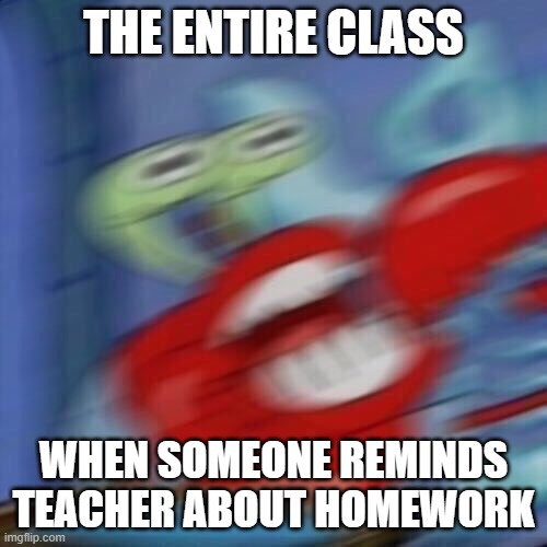 Mr krabs blur | THE ENTIRE CLASS; WHEN SOMEONE REMINDS TEACHER ABOUT HOMEWORK | image tagged in mr krabs blur | made w/ Imgflip meme maker