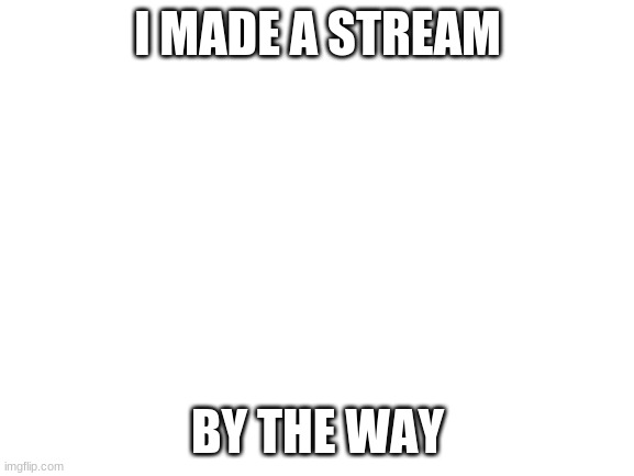 it's named Good_memes_only | I MADE A STREAM; BY THE WAY | image tagged in blank white template | made w/ Imgflip meme maker
