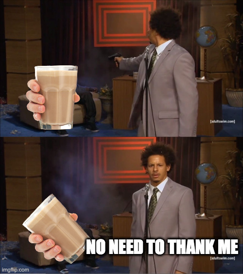 nice! choccy milk dead! | NO NEED TO THANK ME | image tagged in memes,who killed hannibal | made w/ Imgflip meme maker