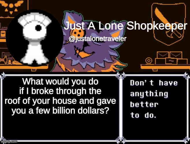 I'm so bored I can't even | What would you do if I broke through the roof of your house and gave you a few billion dollars? | image tagged in just a lone shopkeeper | made w/ Imgflip meme maker