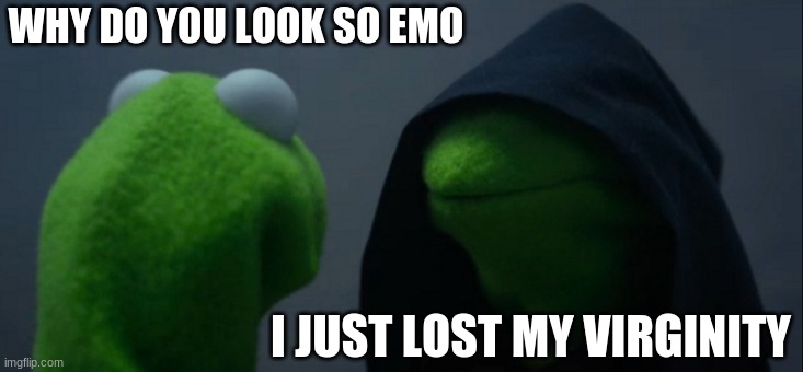 Evil Kermit Meme | WHY DO YOU LOOK SO EMO; I JUST LOST MY VIRGINITY | image tagged in memes,evil kermit | made w/ Imgflip meme maker