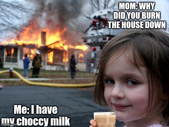Disaster Girl | MOM: WHY DID YOU BURN THE HOUSE DOWN; Me: I have my choccy milk | image tagged in memes,disaster girl | made w/ Imgflip meme maker