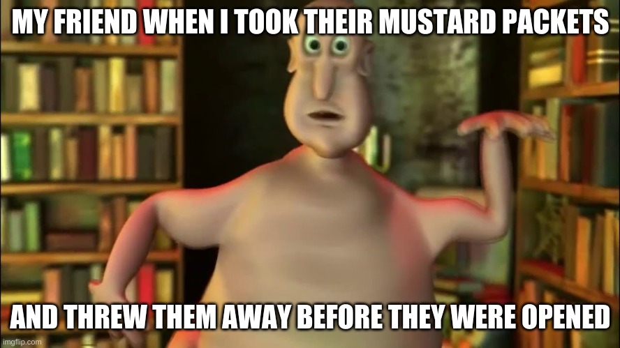 HANDS OFF MY MUSTARD | MY FRIEND WHEN I TOOK THEIR MUSTARD PACKETS; AND THREW THEM AWAY BEFORE THEY WERE OPENED | image tagged in globglogabgalab | made w/ Imgflip meme maker
