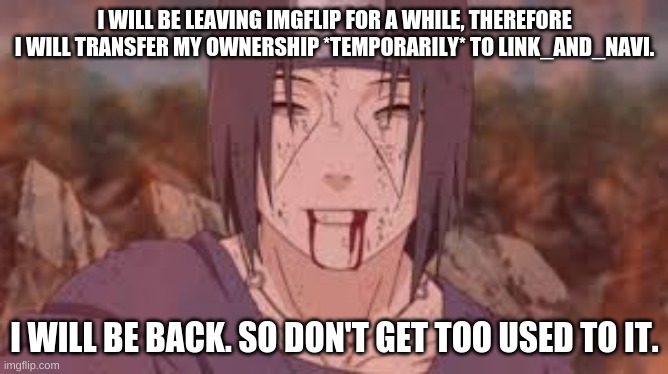 I WILL BE LEAVING IMGFLIP FOR A WHILE, THEREFORE I WILL TRANSFER MY OWNERSHIP *TEMPORARILY* TO LINK_AND_NAVI. I WILL BE BACK. SO DON'T GET TOO USED TO IT. | made w/ Imgflip meme maker