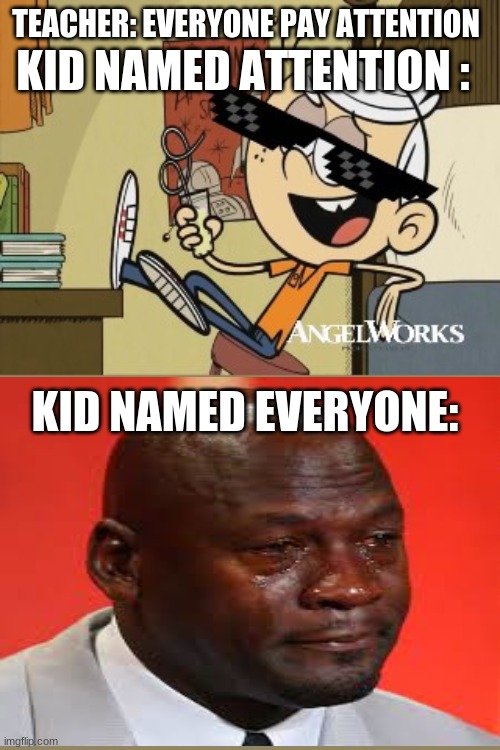 that one kid's name | TEACHER: EVERYONE PAY ATTENTION; KID NAMED ATTENTION :; KID NAMED EVERYONE: | image tagged in mlg lincoln loud | made w/ Imgflip meme maker