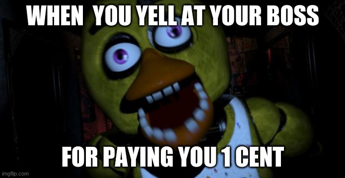 Chica FNAF Senpai | WHEN  YOU YELL AT YOUR BOSS; FOR PAYING YOU 1 CENT | image tagged in chica fnaf senpai | made w/ Imgflip meme maker