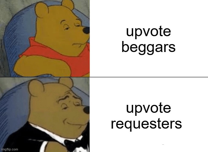 bckdcmsdjcsclmskmc | upvote beggars; upvote requesters | image tagged in memes,tuxedo winnie the pooh | made w/ Imgflip meme maker