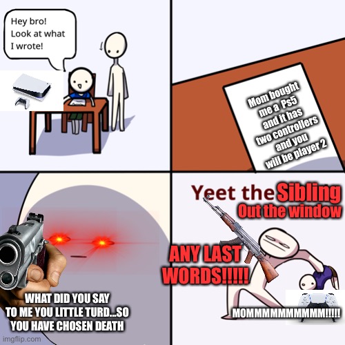 Yeet the child | Mom bought me a  Ps5 and it has two controllers and you will be player 2; Sibling; Out the window; ANY LAST WORDS!!!!! WHAT DID YOU SAY TO ME YOU LITTLE TURD...SO YOU HAVE CHOSEN DEATH; MOMMMMMMMMMM!!!!! | image tagged in yeet the child | made w/ Imgflip meme maker