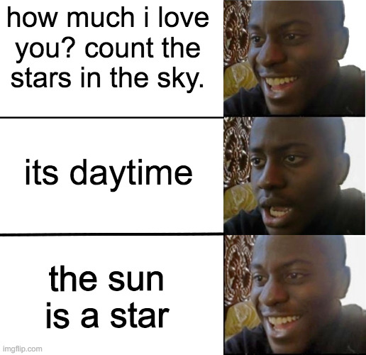 i mean, its better than her not liking you. | how much i love you? count the stars in the sky. its daytime; the sun is a star | image tagged in disappointed black guy | made w/ Imgflip meme maker