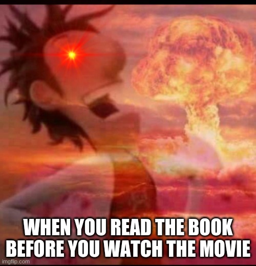WHEN YOU READ THE BOOK BEFORE YOU WATCH THE MOVIE | image tagged in mushroomcloudy | made w/ Imgflip meme maker