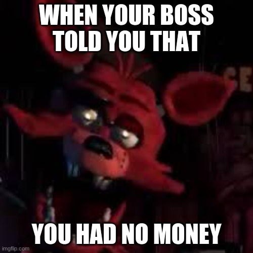 FNAF | WHEN YOUR BOSS TOLD YOU THAT; YOU HAD NO MONEY | image tagged in fnaf | made w/ Imgflip meme maker