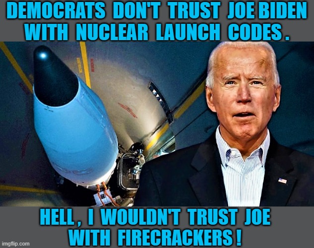 biden and nuke codes | DEMOCRATS  DON'T  TRUST  JOE BIDEN
WITH  NUCLEAR  LAUNCH  CODES . HELL ,  I  WOULDN'T  TRUST  JOE 
WITH  FIRECRACKERS ! | image tagged in political humor,democrats,joe biden,nuclear missiles,firecrackers,trust | made w/ Imgflip meme maker