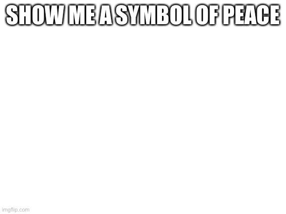 Blank White Template | SHOW ME A SYMBOL OF PEACE | image tagged in blank white template | made w/ Imgflip meme maker