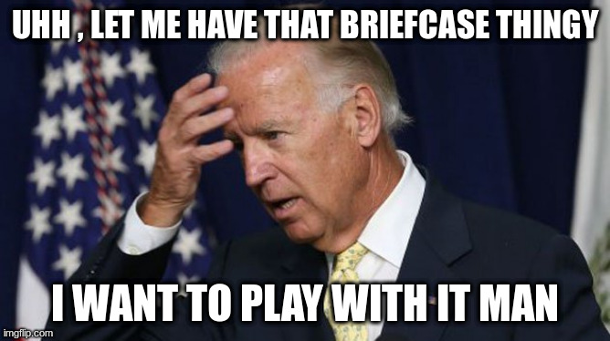 Joe Biden worries | UHH , LET ME HAVE THAT BRIEFCASE THINGY; I WANT TO PLAY WITH IT MAN | image tagged in joe biden worries | made w/ Imgflip meme maker