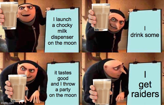 my plan | I launch a chocky milk dispenser on the moon; I drink some; it tastes good and I throw a party on the moon; I get raiders | image tagged in memes,gru's plan | made w/ Imgflip meme maker