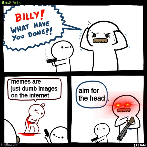 aim for the head billy, aim for the head | memes are just dumb images on the internet; aim for the head | image tagged in billy what have you done,memes | made w/ Imgflip meme maker