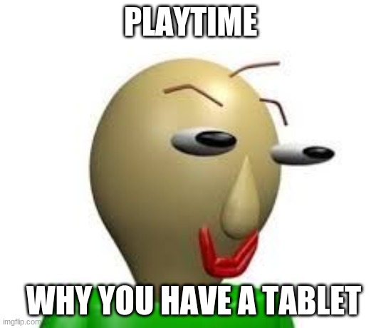 B A L D I | PLAYTIME; WHY YOU HAVE A TABLET | image tagged in b a l d i | made w/ Imgflip meme maker