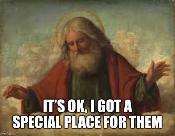 god | IT’S OK, I GOT A SPECIAL PLACE FOR THEM | image tagged in god | made w/ Imgflip meme maker