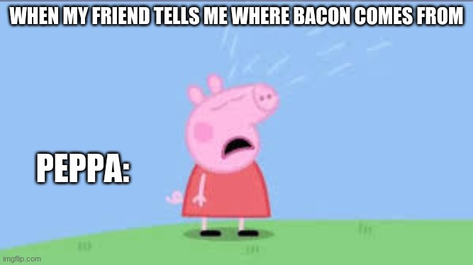 WHEN MY FRIEND TELLS ME WHERE BACON COMES FROM; PEPPA: | made w/ Imgflip meme maker