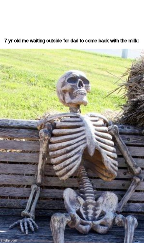 Waiting Skeleton | 7 yr old me waiting outside for dad to come back with the milk: | image tagged in memes,waiting skeleton,oof,dark,hug,ive made a huge mistake | made w/ Imgflip meme maker