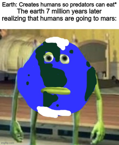 sully wazowski | Earth: Creates humans so predators can eat*; The earth 7 million years later realizing that humans are going to mars: | image tagged in sully wazowski,earth,mars,humanity,funny memes,random | made w/ Imgflip meme maker