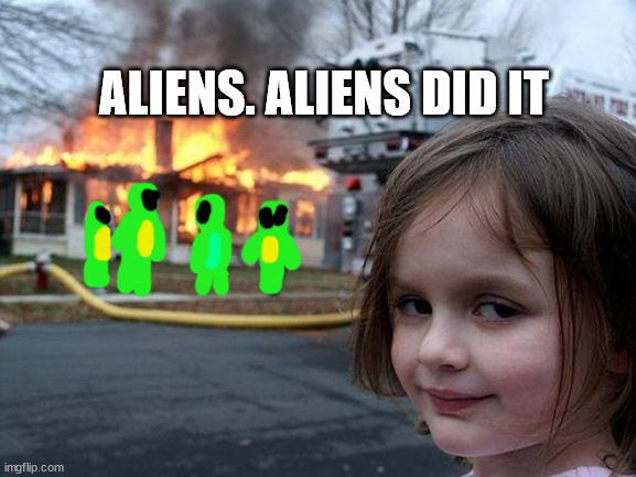 ALIENS | ALIENS. ALIENS DID IT | image tagged in memes,disaster girl | made w/ Imgflip meme maker