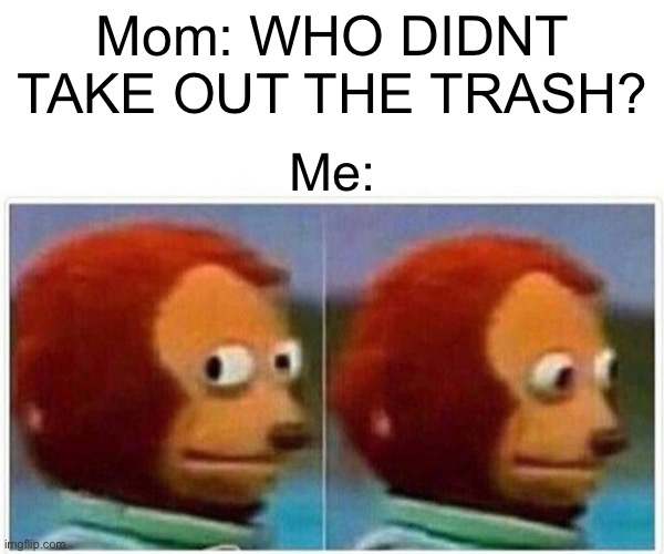 Monkey Puppet Meme | Mom: WHO DIDNT TAKE OUT THE TRASH? Me: | image tagged in memes,monkey puppet | made w/ Imgflip meme maker