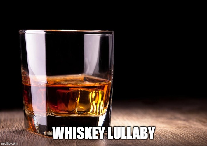 whiskey  | WHISKEY LULLABY | image tagged in whiskey | made w/ Imgflip meme maker
