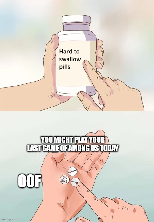 oof | YOU MIGHT PLAY YOUR LAST GAME OF AMONG US TODAY; OOF | image tagged in memes,hard to swallow pills | made w/ Imgflip meme maker