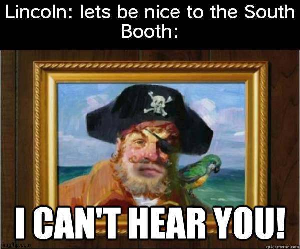 Now we are harsh to South | Lincoln: lets be nice to the South
Booth: | image tagged in i can't hear you,abraham lincoln | made w/ Imgflip meme maker