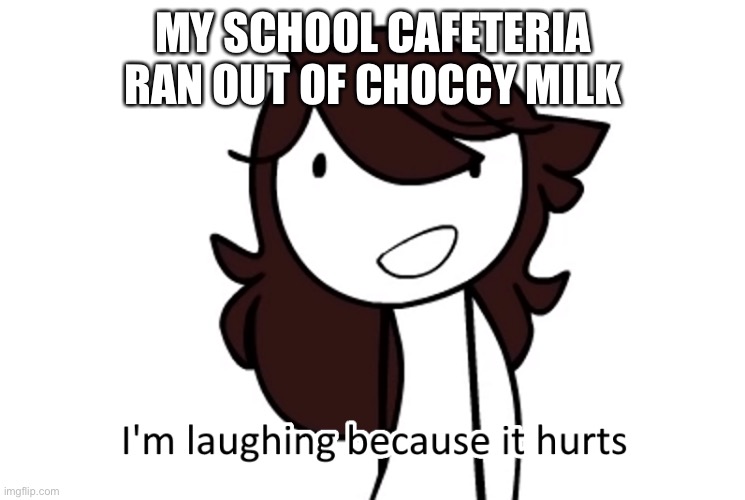I’m laughing because it hurts | MY SCHOOL CAFETERIA RAN OUT OF CHOCCY MILK | image tagged in i m laughing because it hurts | made w/ Imgflip meme maker