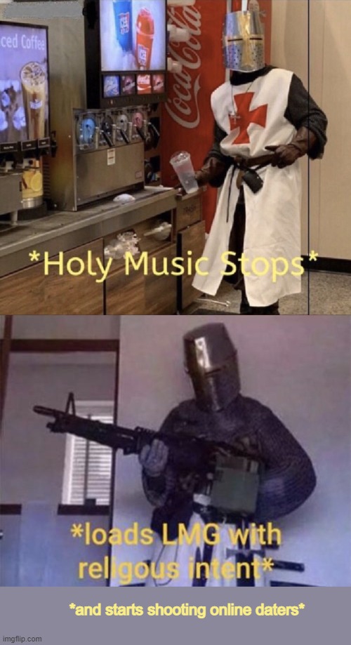 *and starts shooting online daters* | image tagged in holy music stops,loads lmg with religious intent | made w/ Imgflip meme maker